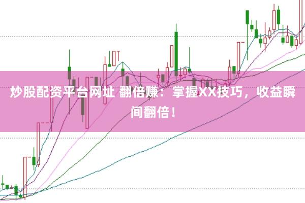 炒股配资平台网址 翻倍赚：掌握XX技巧，收益瞬间翻倍！