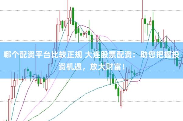 哪个配资平台比较正规 大连股票配资：助您把握投资机遇，放大财富！