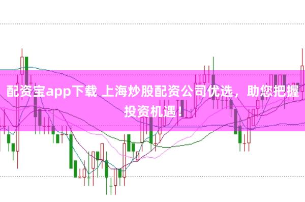 配资宝app下载 上海炒股配资公司优选，助您把握投资机遇！