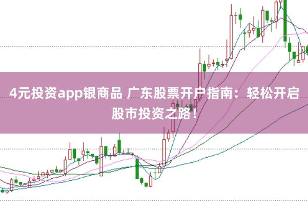 4元投资app银商品 广东股票开户指南：轻松开启股市投资之路！