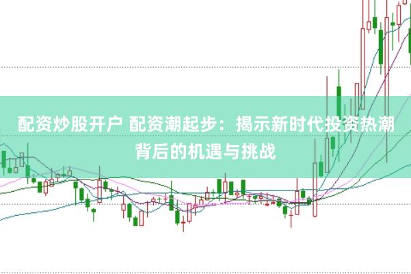 配资炒股开户 配资潮起步：揭示新时代投资热潮背后的机遇与挑战