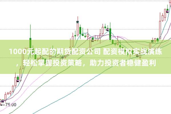 1000元起配的期货配资公司 配资模拟实战演练，轻松掌握投资策略，助力投资者稳健盈利