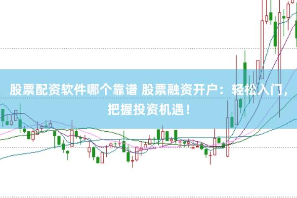 股票配资软件哪个靠谱 股票融资开户：轻松入门，把握投资机遇！