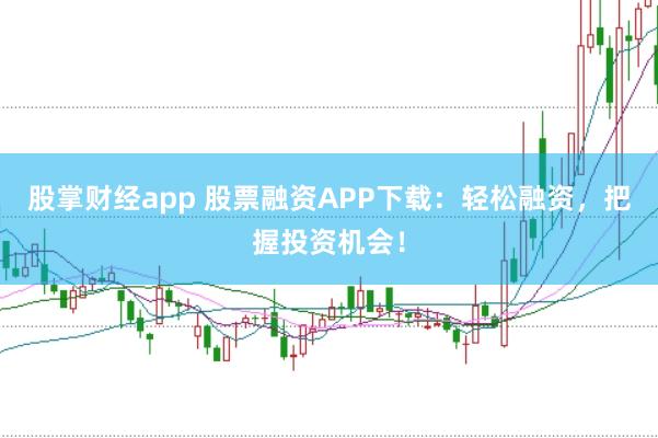 股掌财经app 股票融资APP下载：轻松融资，把握投资机会！