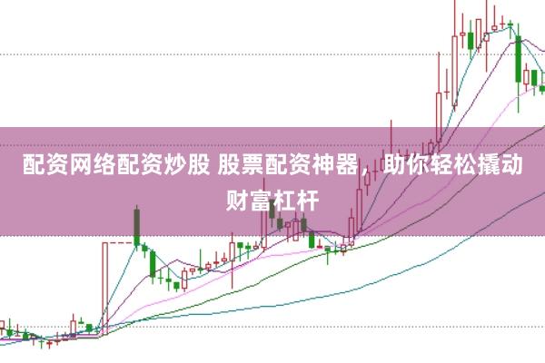 配资网络配资炒股 股票配资神器，助你轻松撬动财富杠杆