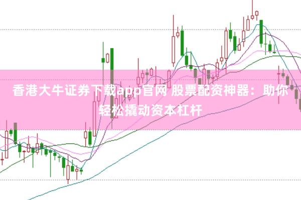 香港大牛证券下载app官网 股票配资神器：助你轻松撬动资本杠杆