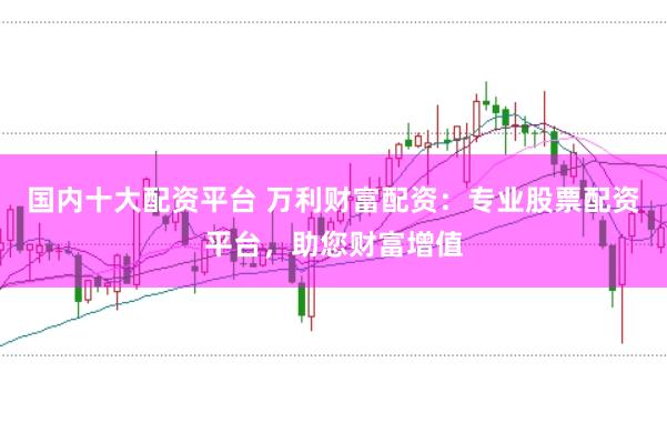 国内十大配资平台 万利财富配资：专业股票配资平台，助您财富增值