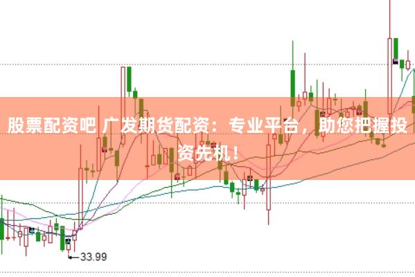 股票配资吧 广发期货配资：专业平台，助您把握投资先机！
