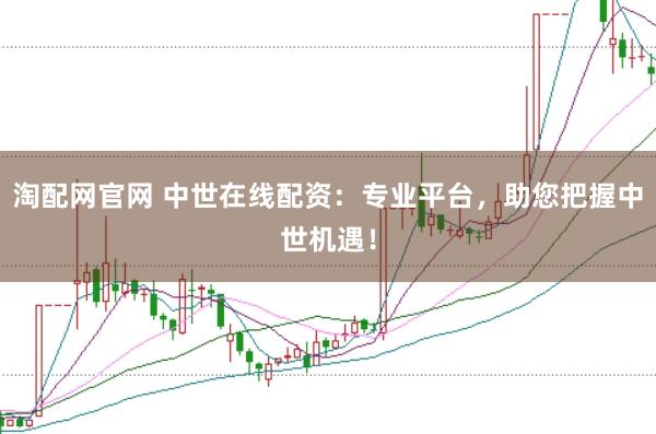 淘配网官网 中世在线配资：专业平台，助您把握中世机遇！