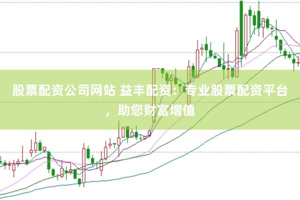 股票配资公司网站 益丰配资：专业股票配资平台，助您财富增值