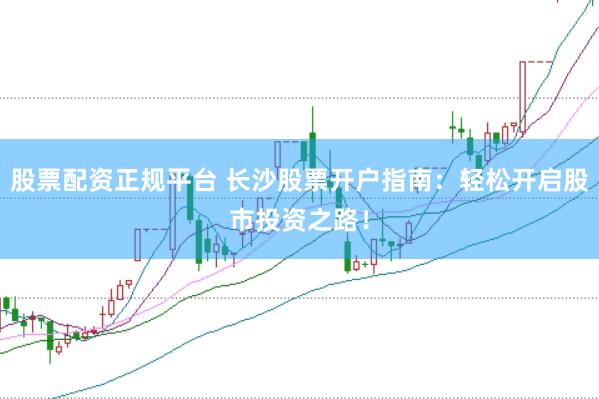 股票配资正规平台 长沙股票开户指南：轻松开启股市投资之路！