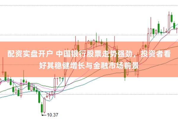 配资实盘开户 中国银行股票走势强劲，投资者看好其稳健增长与金融市场前景