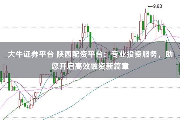 大牛证券平台 陕西配资平台：专业投资服务，助您开启高效融资新篇章