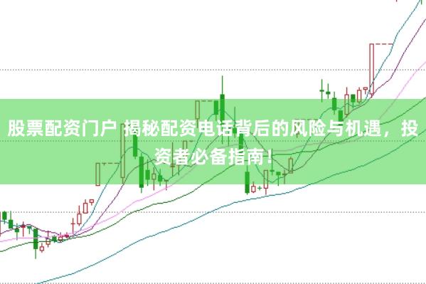 股票配资门户 揭秘配资电话背后的风险与机遇，投资者必备指南！