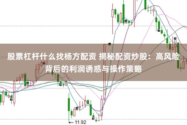 股票杠杆什么找杨方配资 揭秘配资炒股：高风险背后的利润诱惑与操作策略