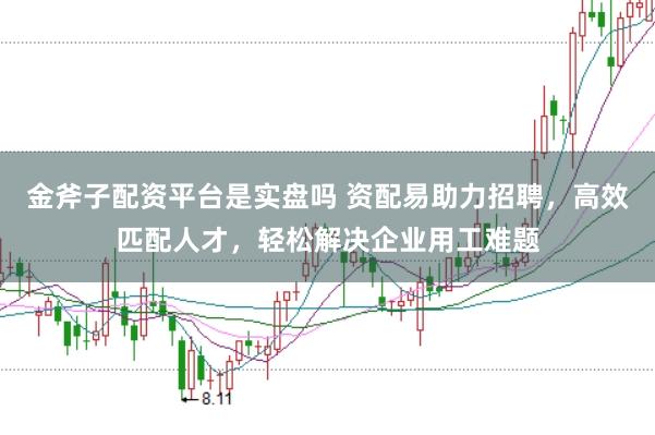 金斧子配资平台是实盘吗 资配易助力招聘，高效匹配人才，轻松解决企业用工难题