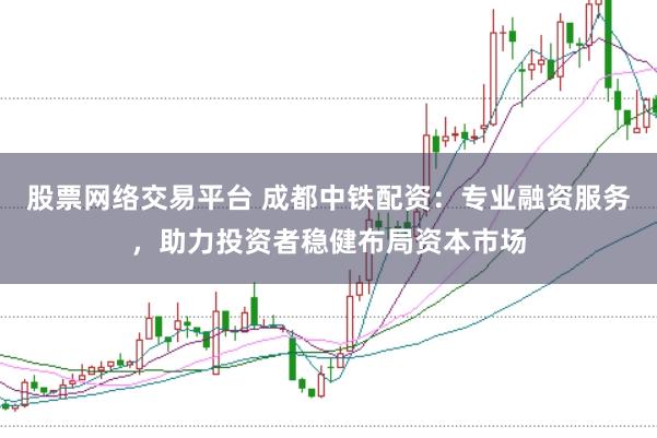 股票网络交易平台 成都中铁配资：专业融资服务，助力投资者稳健布局资本市场