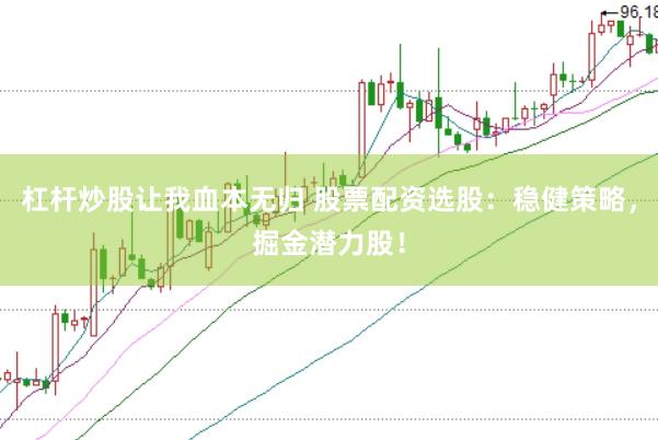 杠杆炒股让我血本无归 股票配资选股：稳健策略，掘金潜力股！