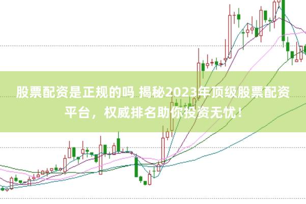 股票配资是正规的吗 揭秘2023年顶级股票配资平台，权威排名助你投资无忧！