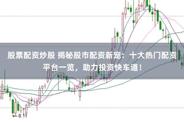 股票配资炒股 揭秘股市配资新宠：十大热门配资平台一览，助力投资快车道！