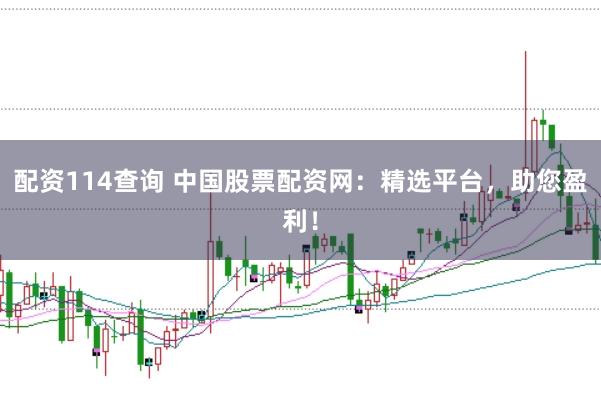 配资114查询 中国股票配资网：精选平台，助您盈利！