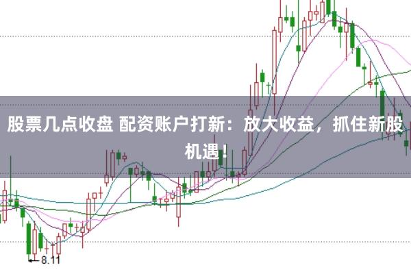股票几点收盘 配资账户打新：放大收益，抓住新股机遇！