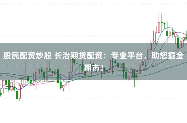 股民配资炒股 长治期货配资：专业平台，助您掘金期市！