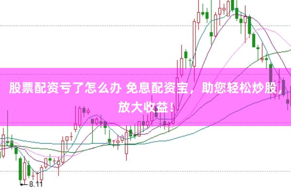 股票配资亏了怎么办 免息配资宝，助您轻松炒股，放大收益！
