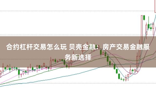 合约杠杆交易怎么玩 贝壳金融：房产交易金融服务新选择