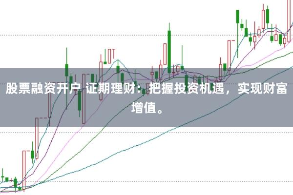 股票融资开户 证期理财：把握投资机遇，实现财富增值。
