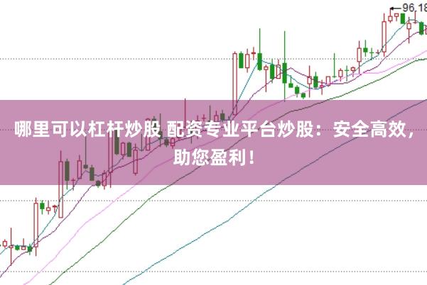 哪里可以杠杆炒股 配资专业平台炒股：安全高效，助您盈利！