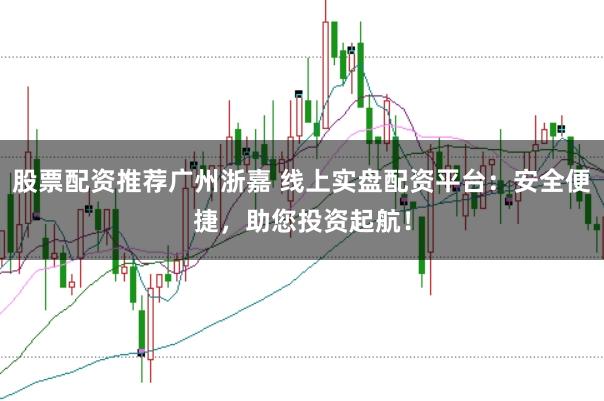 股票配资推荐广州浙嘉 线上实盘配资平台：安全便捷，助您投资起航！