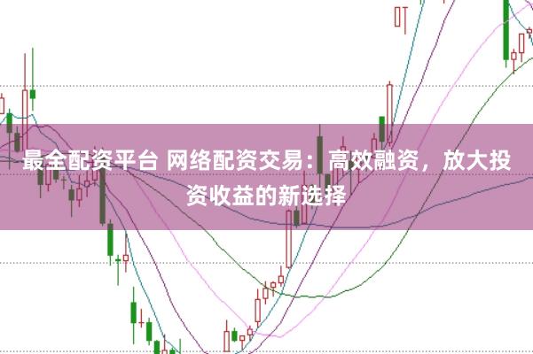 最全配资平台 网络配资交易：高效融资，放大投资收益的新选择