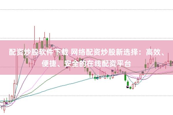 配资炒股软件下载 网络配资炒股新选择：高效、便捷、安全的在线配资平台