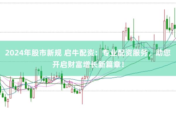 2024年股市新规 启牛配资：专业配资服务，助您开启财富增长新篇章！