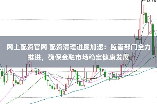 网上配资官网 配资清理进度加速：监管部门全力推进，确保金融市场稳定健康发展