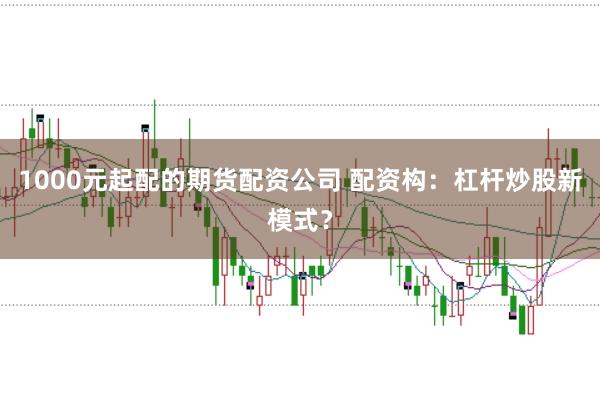 1000元起配的期货配资公司 配资构：杠杆炒股新模式？