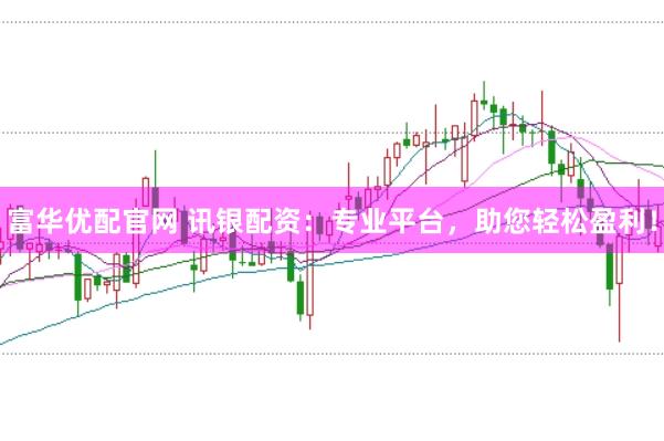 富华优配官网 讯银配资：专业平台，助您轻松盈利！