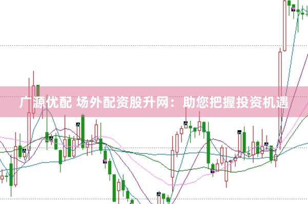 广源优配 场外配资股升网：助您把握投资机遇