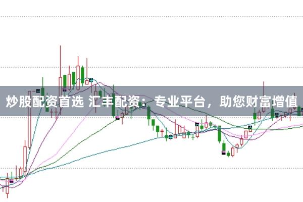炒股配资首选 汇丰配资：专业平台，助您财富增值