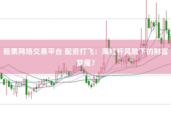 股票网络交易平台 配资打飞：高杠杆风险下的财富梦魇？