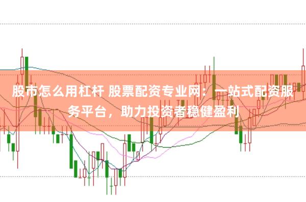 股市怎么用杠杆 股票配资专业网：一站式配资服务平台，助力投资者稳健盈利