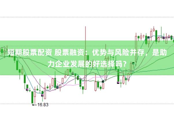 短期股票配资 股票融资：优势与风险并存，是助力企业发展的好选择吗？