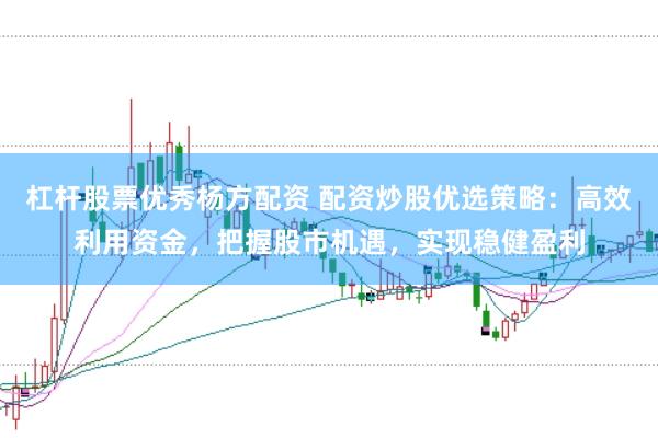 杠杆股票优秀杨方配资 配资炒股优选策略：高效利用资金，把握股市机遇，实现稳健盈利