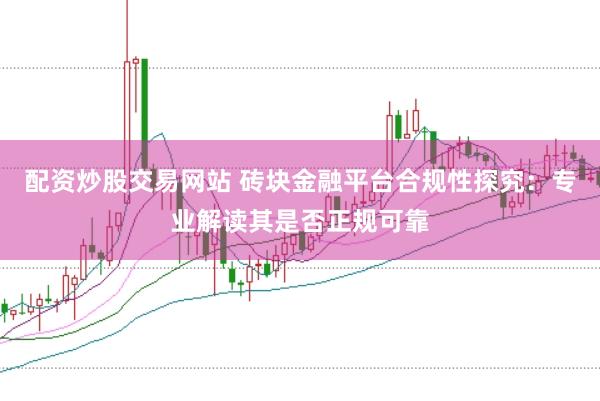 配资炒股交易网站 砖块金融平台合规性探究：专业解读其是否正规可靠