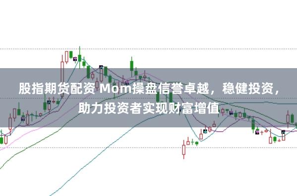 股指期货配资 Mom操盘信誉卓越，稳健投资，助力投资者实现财富增值
