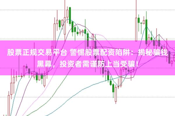 股票正规交易平台 警惕股票配资陷阱：揭秘骗钱黑幕，投资者需谨防上当受骗！