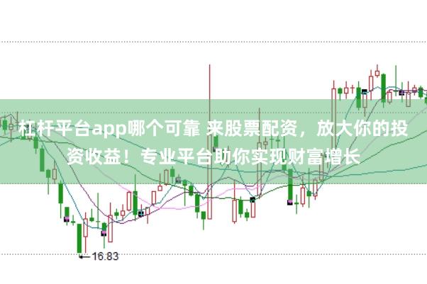 杠杆平台app哪个可靠 来股票配资，放大你的投资收益！专业平台助你实现财富增长