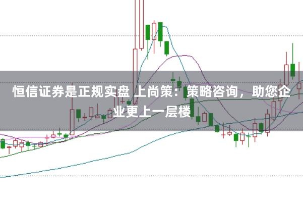 恒信证券是正规实盘 上尚策：策略咨询，助您企业更上一层楼