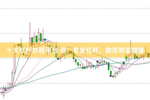 十大杠杆炒股平台 资：专业杠杆，助您财富增值
